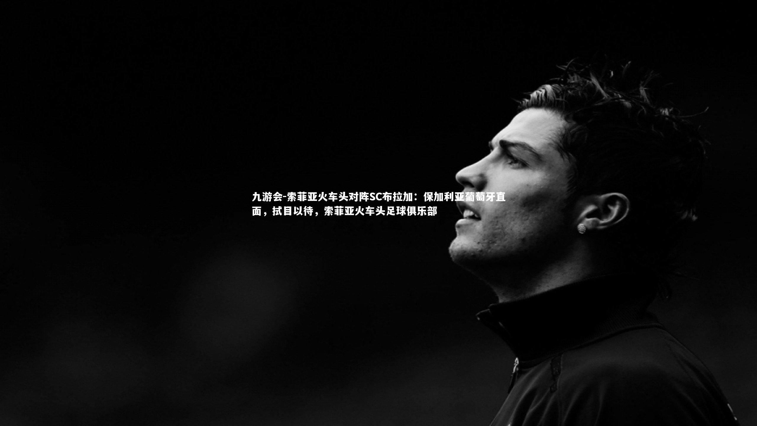 九游会-索菲亚火车头对阵SC布拉加：保加利亚葡萄牙直面，拭目以待，索菲亚火车头足球俱乐部