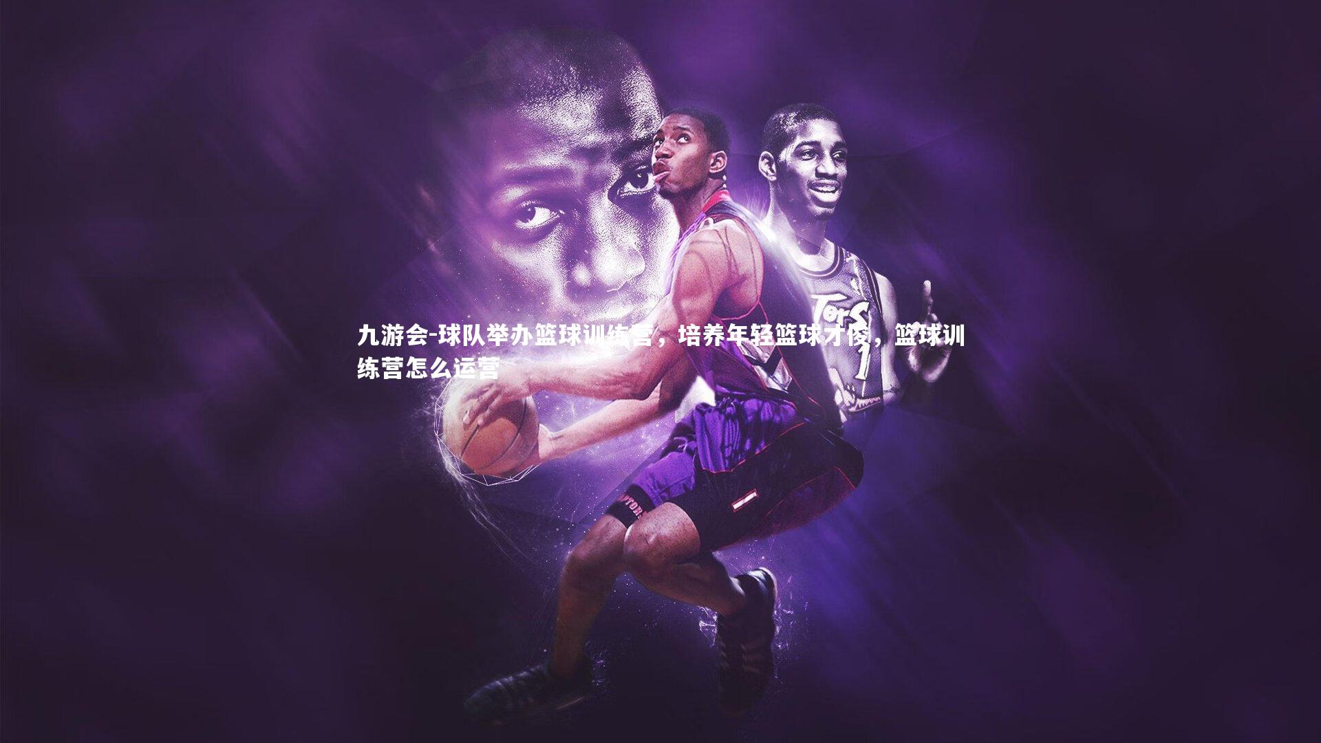 九游会-球队举办篮球训练营，培养年轻篮球才俊，篮球训练营怎么运营