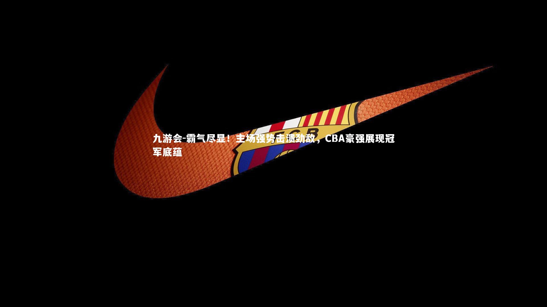 九游会-霸气尽显！主场强势击溃劲敌，CBA豪强展现冠军底蕴