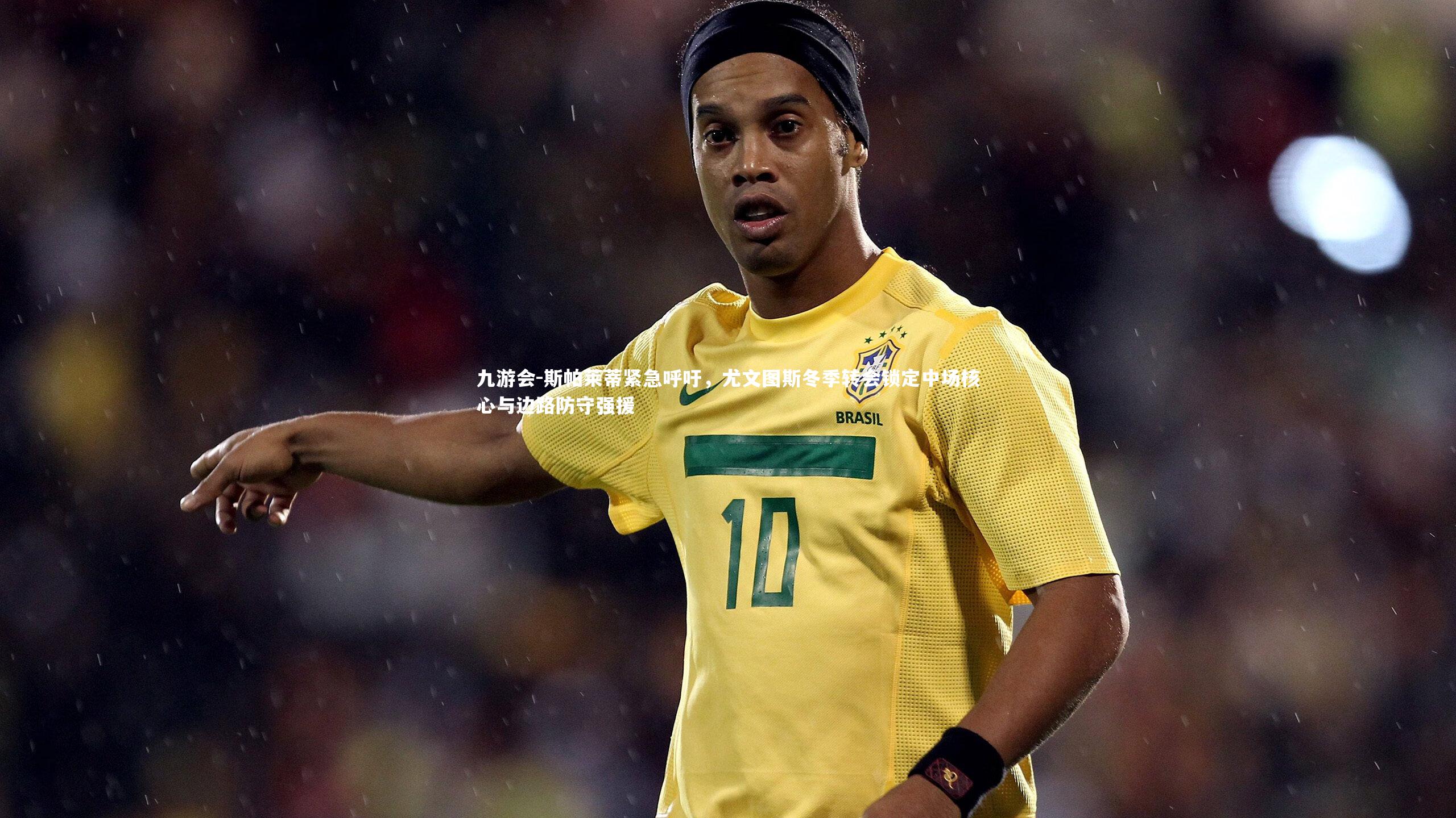 斯帕莱蒂紧急呼吁，尤文图斯冬季转会锁定中场核心与边路防守强援